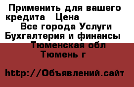 Применить для вашего кредита › Цена ­ 900 000 000 - Все города Услуги » Бухгалтерия и финансы   . Тюменская обл.,Тюмень г.
